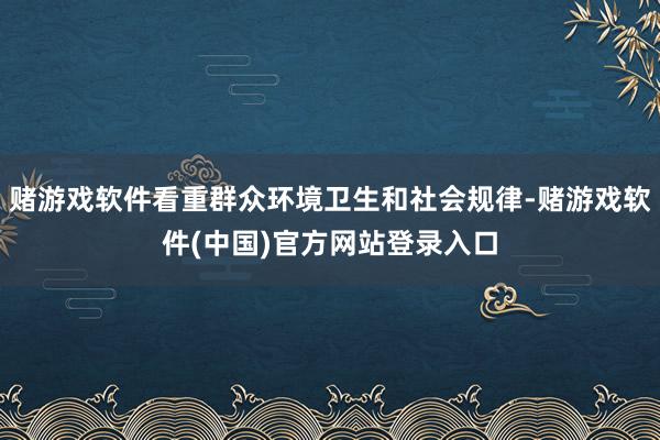 赌游戏软件看重群众环境卫生和社会规律-赌游戏软件(中国)官方网站登录入口