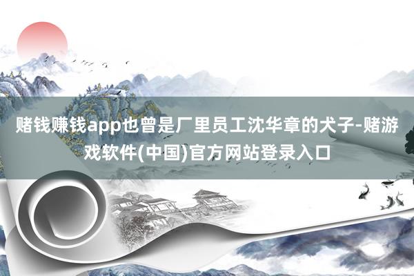 赌钱赚钱app也曾是厂里员工沈华章的犬子-赌游戏软件(中国)官方网站登录入口