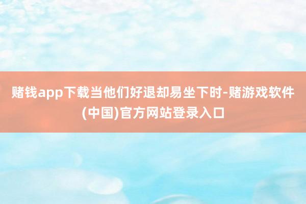 赌钱app下载当他们好退却易坐下时-赌游戏软件(中国)官方网站登录入口