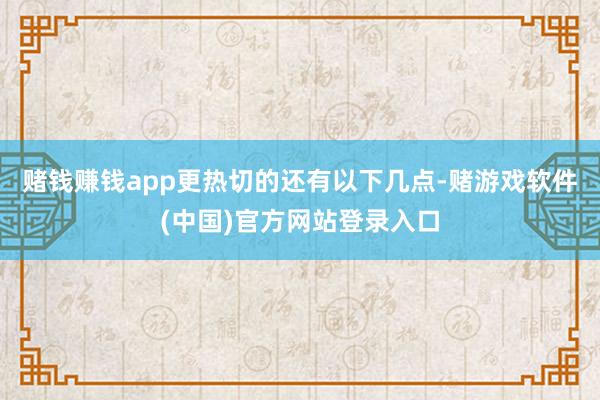 赌钱赚钱app更热切的还有以下几点-赌游戏软件(中国)官方网站登录入口