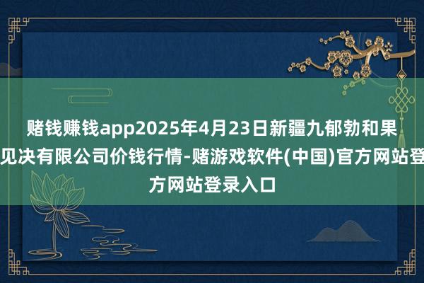 赌钱赚钱app2025年4月23日新疆九郁勃和果品主意见决有限公司价钱行情-赌游戏软件(中国)官方网站登录入口