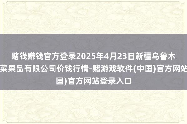 赌钱赚钱官方登录2025年4月23日新疆乌鲁木都凌庆蔬菜果品有限公司价钱行情-赌游戏软件(中国)官方网站登录入口