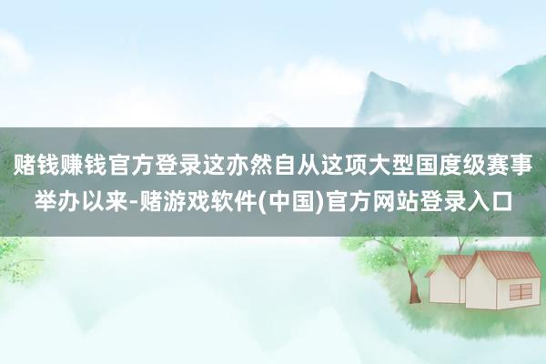 赌钱赚钱官方登录这亦然自从这项大型国度级赛事举办以来-赌游戏软件(中国)官方网站登录入口