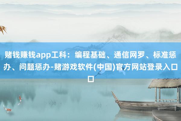 赌钱赚钱app工科：编程基础、通信网罗、标准惩办、问题惩办-赌游戏软件(中国)官方网站登录入口