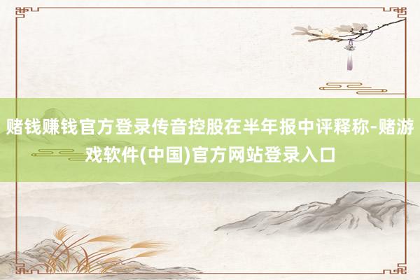 赌钱赚钱官方登录传音控股在半年报中评释称-赌游戏软件(中国)官方网站登录入口