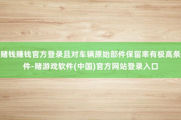 赌钱赚钱官方登录且对车辆原始部件保留率有极高条件-赌游戏软件(中国)官方网站登录入口
