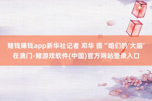 赌钱赚钱app新华社记者 邓华 摄“咱们的‘大脑’在澳门-赌游戏软件(中国)官方网站登录入口