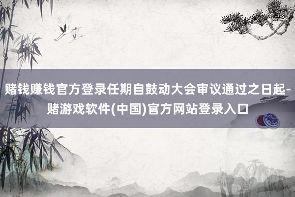 赌钱赚钱官方登录任期自鼓动大会审议通过之日起-赌游戏软件(中国)官方网站登录入口