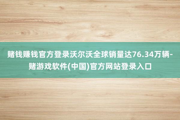 赌钱赚钱官方登录沃尔沃全球销量达76.34万辆-赌游戏软件(中国)官方网站登录入口
