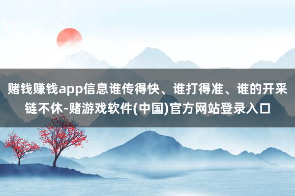 赌钱赚钱app信息谁传得快、谁打得准、谁的开采链不休-赌游戏软件(中国)官方网站登录入口