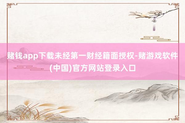 赌钱app下载未经第一财经籍面授权-赌游戏软件(中国)官方网站登录入口