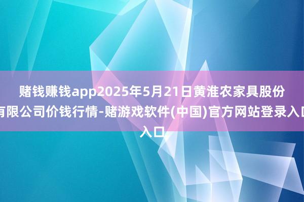 赌钱赚钱app2025年5月21日黄淮农家具股份有限公司价钱行情-赌游戏软件(中国)官方网站登录入口