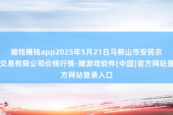 赌钱赚钱app2025年5月21日马鞍山市安民农副居品交易有限公司价钱行情-赌游戏软件(中国)官方网站登录入口