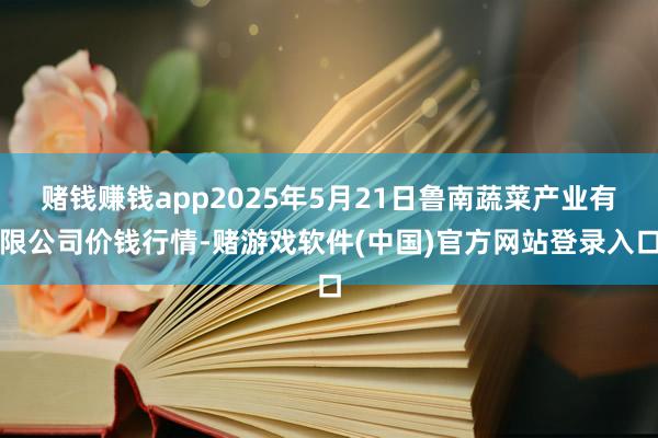 赌钱赚钱app2025年5月21日鲁南蔬菜产业有限公司价钱行情-赌游戏软件(中国)官方网站登录入口