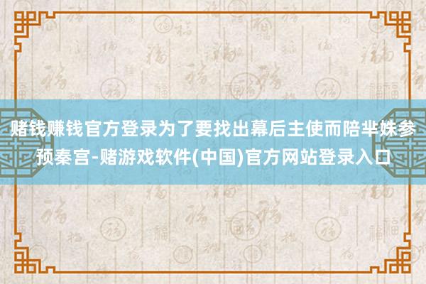 赌钱赚钱官方登录为了要找出幕后主使而陪芈姝参预秦宫-赌游戏软件(中国)官方网站登录入口