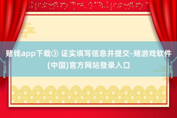 赌钱app下载③ 证实填写信息并提交-赌游戏软件(中国)官方网站登录入口