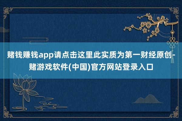 赌钱赚钱app请点击这里此实质为第一财经原创-赌游戏软件(中国)官方网站登录入口