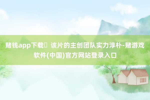 赌钱app下载​该片的主创团队实力淳朴-赌游戏软件(中国)官方网站登录入口