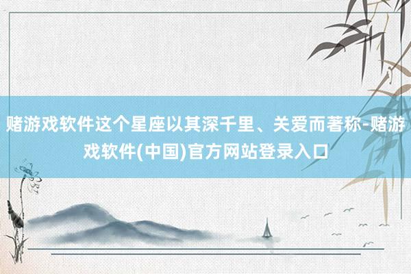 赌游戏软件这个星座以其深千里、关爱而著称-赌游戏软件(中国)官方网站登录入口