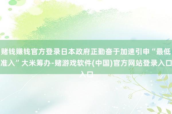 赌钱赚钱官方登录日本政府正勤奋于加速引申“最低准入”大米筹办-赌游戏软件(中国)官方网站登录入口