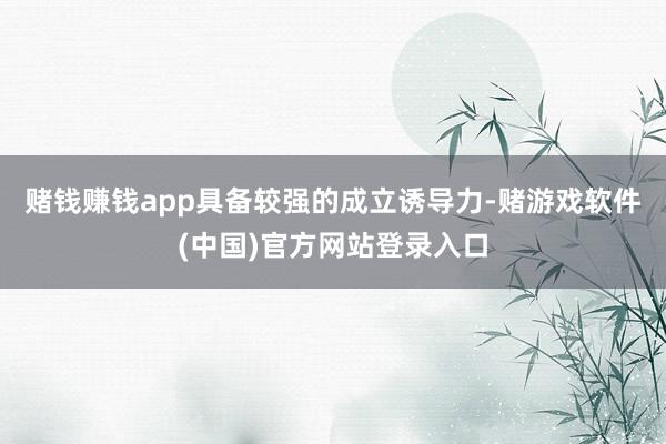 赌钱赚钱app具备较强的成立诱导力-赌游戏软件(中国)官方网站登录入口