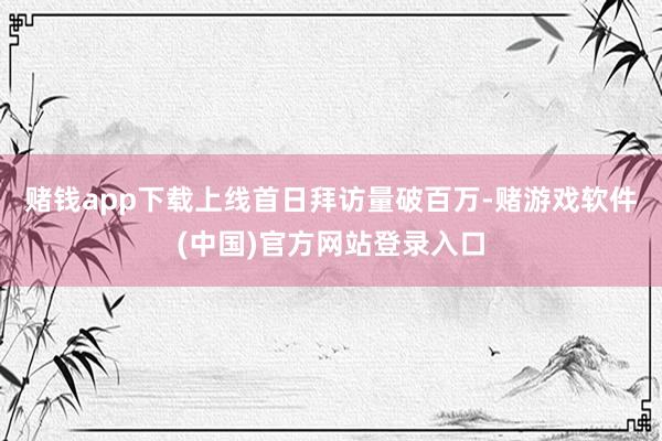 赌钱app下载上线首日拜访量破百万-赌游戏软件(中国)官方网站登录入口