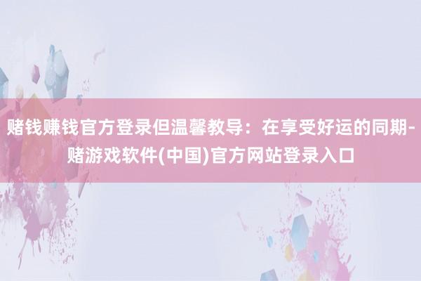 赌钱赚钱官方登录但温馨教导：在享受好运的同期-赌游戏软件(中国)官方网站登录入口
