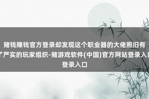 赌钱赚钱官方登录却发现这个职业器的大佬照旧有了严实的玩家组织-赌游戏软件(中国)官方网站登录入口