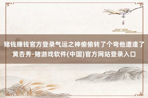 赌钱赚钱官方登录气运之神偷偷转了个弯他遭逢了黄杏秀-赌游戏软件(中国)官方网站登录入口