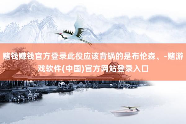 赌钱赚钱官方登录此役应该背锅的是布伦森、-赌游戏软件(中国)官方网站登录入口