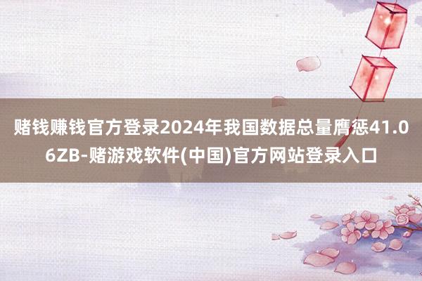 赌钱赚钱官方登录2024年我国数据总量膺惩41.06ZB-赌游戏软件(中国)官方网站登录入口
