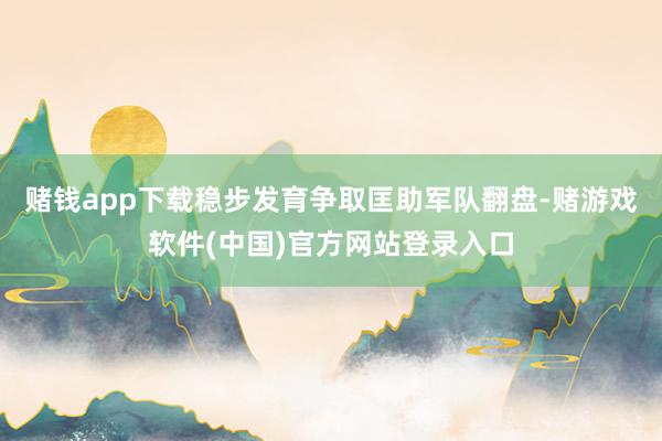 赌钱app下载稳步发育争取匡助军队翻盘-赌游戏软件(中国)官方网站登录入口