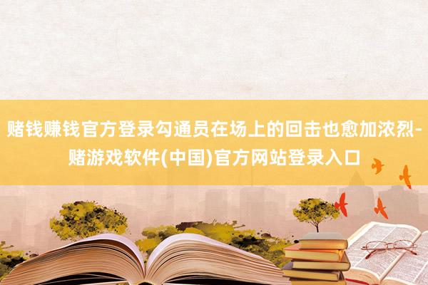 赌钱赚钱官方登录勾通员在场上的回击也愈加浓烈-赌游戏软件(中国)官方网站登录入口