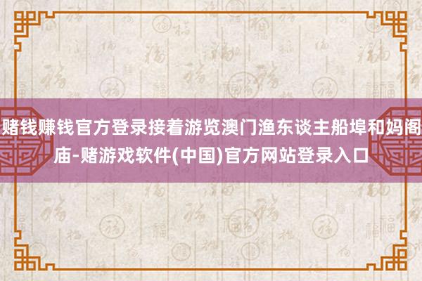 赌钱赚钱官方登录接着游览澳门渔东谈主船埠和妈阁庙-赌游戏软件(中国)官方网站登录入口