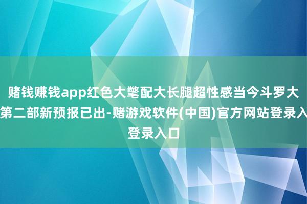 赌钱赚钱app红色大氅配大长腿超性感当今斗罗大陆第二部新预报已出-赌游戏软件(中国)官方网站登录入口