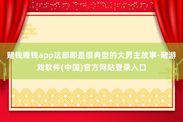 赌钱赚钱app这部即是很典型的大男主故事-赌游戏软件(中国)官方网站登录入口