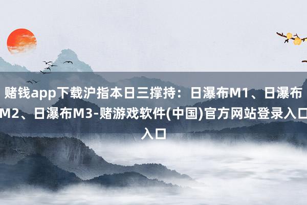 赌钱app下载沪指本日三撑持：日瀑布M1、日瀑布M2、日瀑布M3-赌游戏软件(中国)官方网站登录入口