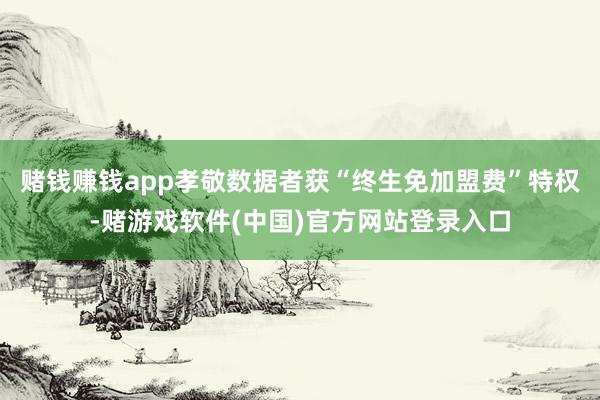 赌钱赚钱app孝敬数据者获“终生免加盟费”特权-赌游戏软件(中国)官方网站登录入口