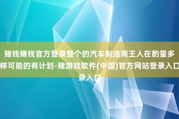 赌钱赚钱官方登录整个的汽车制造商王人在酌量多样可能的有计划-赌游戏软件(中国)官方网站登录入口