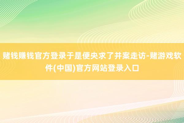 赌钱赚钱官方登录于是便央求了并案走访-赌游戏软件(中国)官方网站登录入口