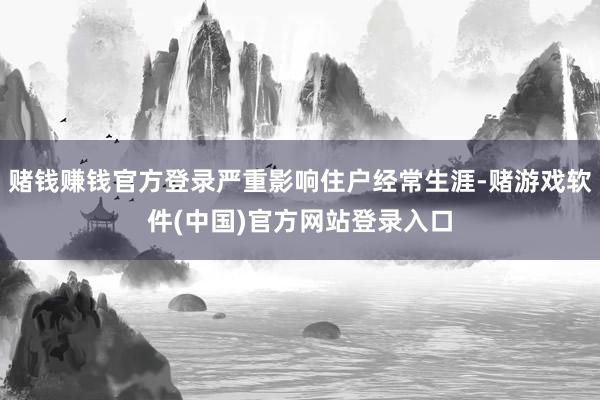 赌钱赚钱官方登录严重影响住户经常生涯-赌游戏软件(中国)官方网站登录入口