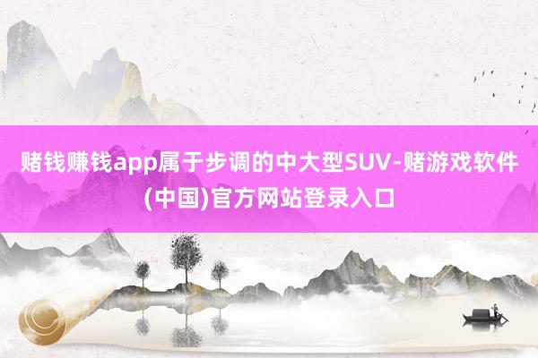 赌钱赚钱app属于步调的中大型SUV-赌游戏软件(中国)官方网站登录入口