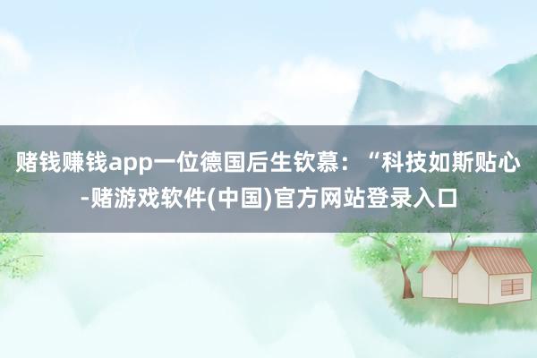 赌钱赚钱app一位德国后生钦慕：“科技如斯贴心-赌游戏软件(中国)官方网站登录入口