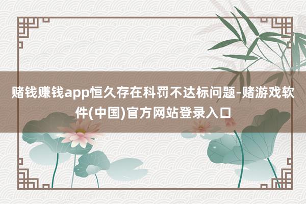 赌钱赚钱app恒久存在科罚不达标问题-赌游戏软件(中国)官方网站登录入口