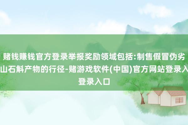 赌钱赚钱官方登录举报奖励领域包括:制售假冒伪劣霍山石斛产物的行径-赌游戏软件(中国)官方网站登录入口