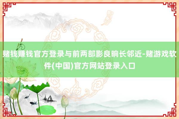 赌钱赚钱官方登录与前两部影良晌长邻近-赌游戏软件(中国)官方网站登录入口