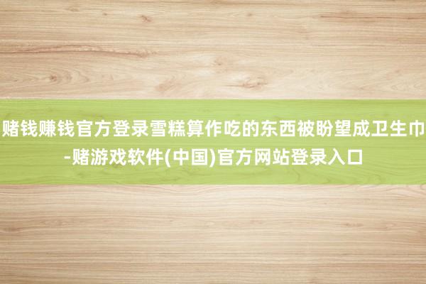 赌钱赚钱官方登录雪糕算作吃的东西被盼望成卫生巾-赌游戏软件(中国)官方网站登录入口