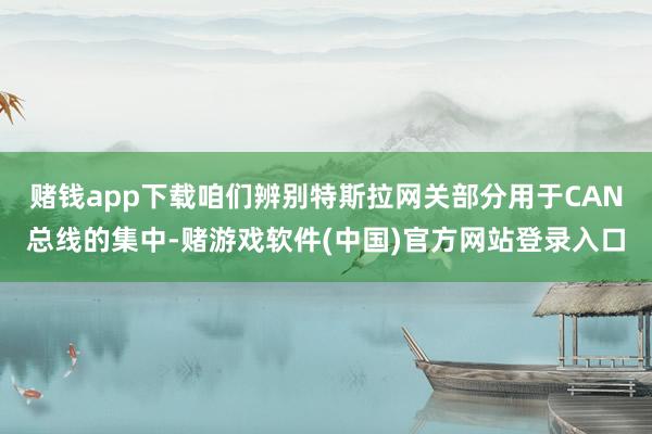 赌钱app下载咱们辨别特斯拉网关部分用于CAN总线的集中-赌游戏软件(中国)官方网站登录入口