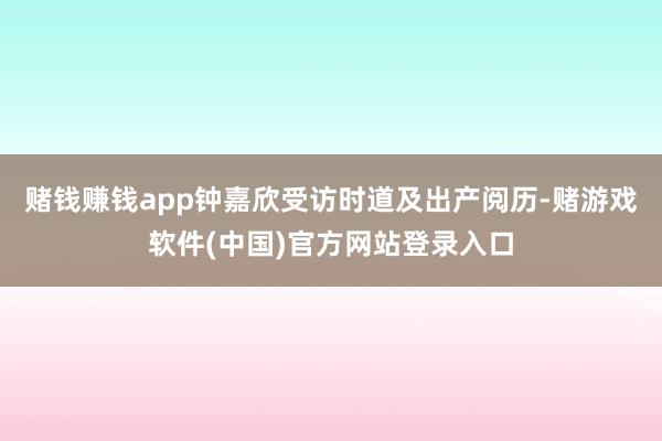 赌钱赚钱app钟嘉欣受访时道及出产阅历-赌游戏软件(中国)官方网站登录入口
