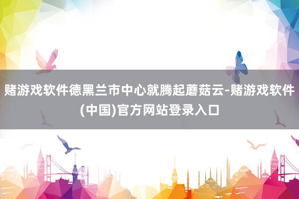 赌游戏软件德黑兰市中心就腾起蘑菇云-赌游戏软件(中国)官方网站登录入口